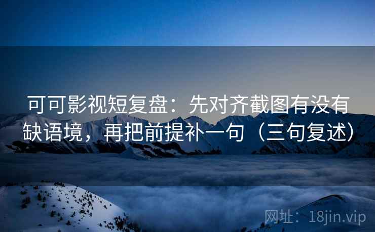 可可影视短复盘：先对齐截图有没有缺语境，再把前提补一句（三句复述）