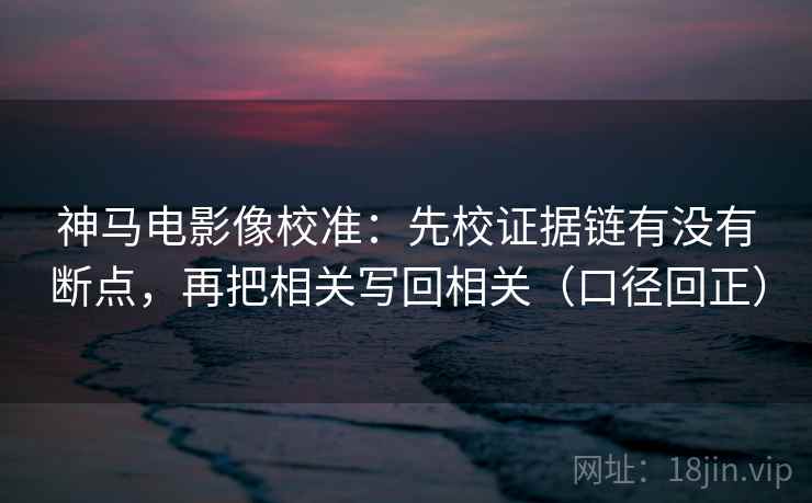 神马电影像校准：先校证据链有没有断点，再把相关写回相关（口径回正）