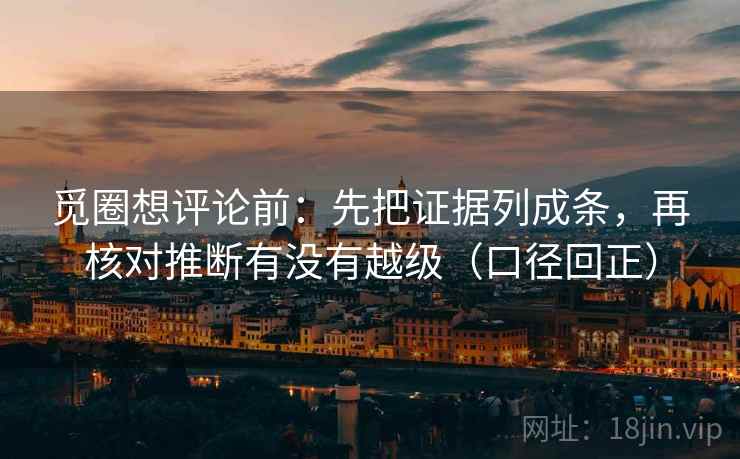 觅圈想评论前：先把证据列成条，再核对推断有没有越级（口径回正）