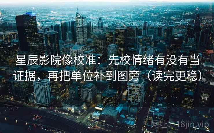星辰影院像校准：先校情绪有没有当证据，再把单位补到图旁（读完更稳）