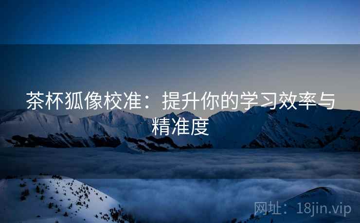 茶杯狐像校准：提升你的学习效率与精准度