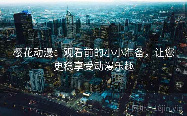 樱花动漫：观看前的小小准备，让您更稳享受动漫乐趣