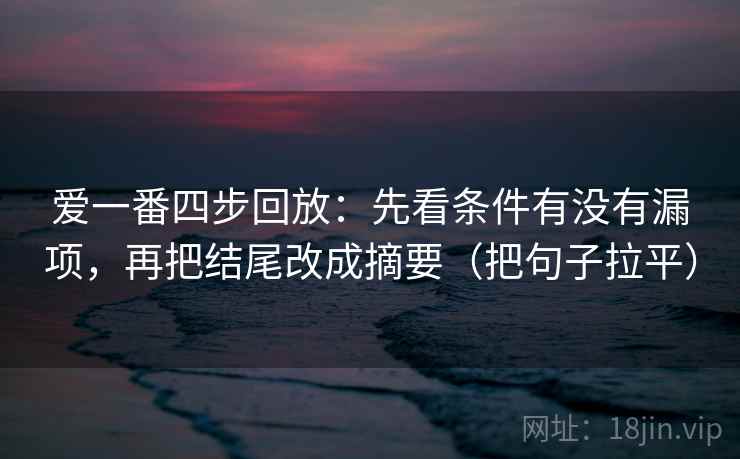 爱一番四步回放：先看条件有没有漏项，再把结尾改成摘要（把句子拉平）