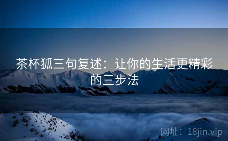 茶杯狐三句复述：让你的生活更精彩的三步法