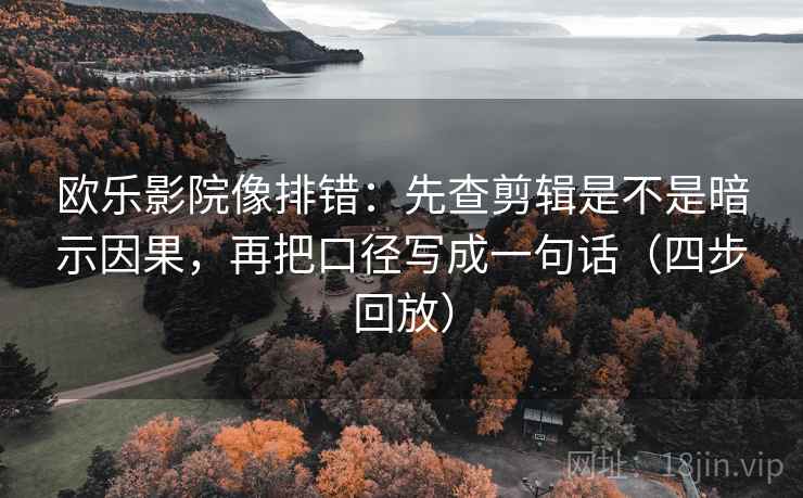 欧乐影院像排错：先查剪辑是不是暗示因果，再把口径写成一句话（四步回放）