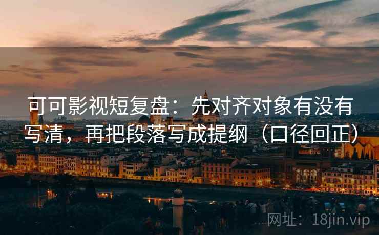 可可影视短复盘：先对齐对象有没有写清，再把段落写成提纲（口径回正）