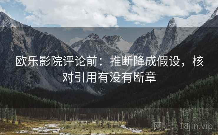 欧乐影院评论前：推断降成假设，核对引用有没有断章