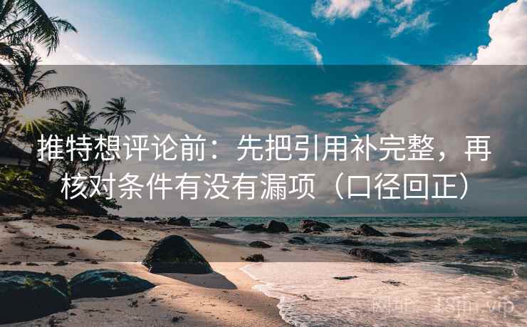 推特想评论前：先把引用补完整，再核对条件有没有漏项（口径回正）