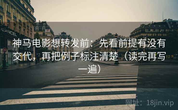 神马电影想转发前：先看前提有没有交代，再把例子标注清楚（读完再写一遍）