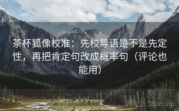 茶杯狐像校准：先校导语是不是先定性，再把肯定句改成概率句（评论也能用）