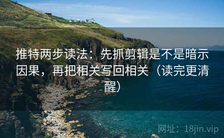推特两步读法：先抓剪辑是不是暗示因果，再把相关写回相关（读完更清醒）