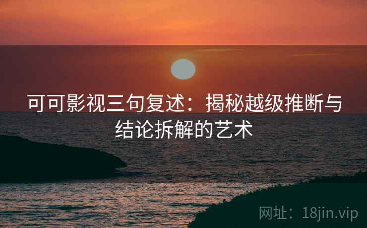 可可影视三句复述：揭秘越级推断与结论拆解的艺术