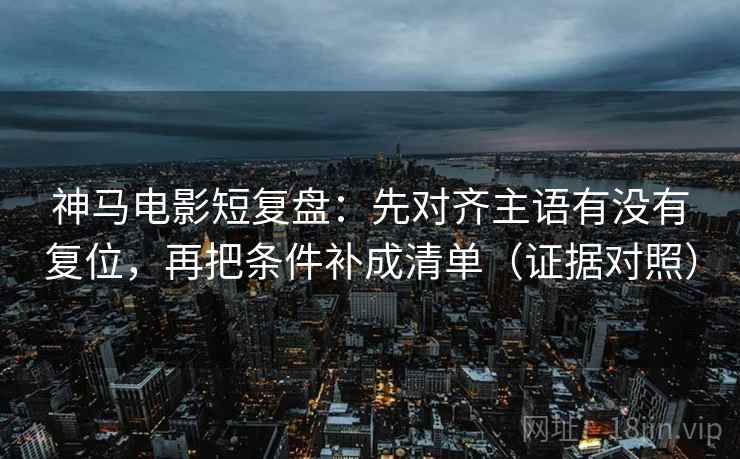 神马电影短复盘：先对齐主语有没有复位，再把条件补成清单（证据对照）