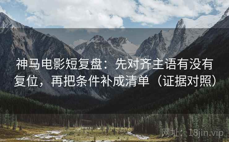 神马电影短复盘：先对齐主语有没有复位，再把条件补成清单（证据对照）