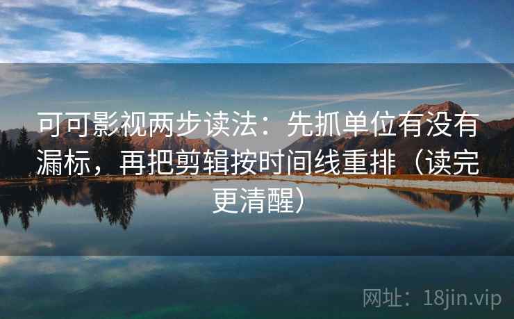 可可影视两步读法：先抓单位有没有漏标，再把剪辑按时间线重排（读完更清醒）