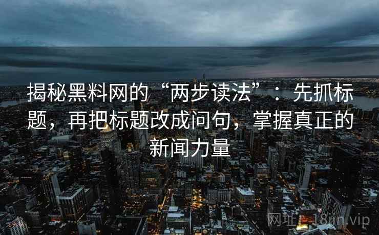 揭秘黑料网的“两步读法”：先抓标题，再把标题改成问句，掌握真正的新闻力量