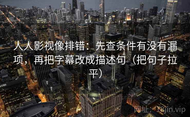 人人影视像排错：先查条件有没有漏项，再把字幕改成描述句（把句子拉平）