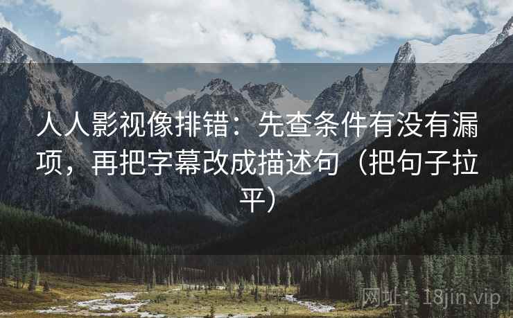 人人影视像排错：先查条件有没有漏项，再把字幕改成描述句（把句子拉平）