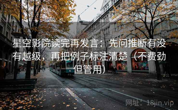 星空影院读完再发言：先问推断有没有越级，再把例子标注清楚（不费劲但管用）