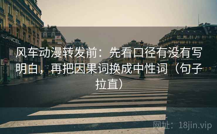 风车动漫转发前：先看口径有没有写明白，再把因果词换成中性词（句子拉直）