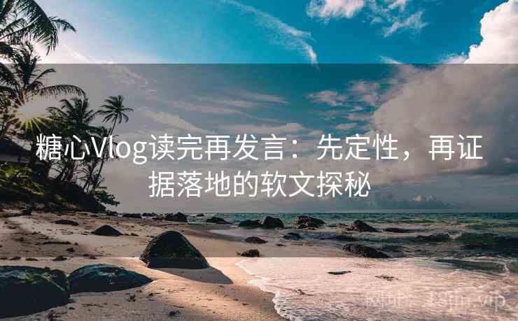 糖心Vlog读完再发言：先定性，再证据落地的软文探秘