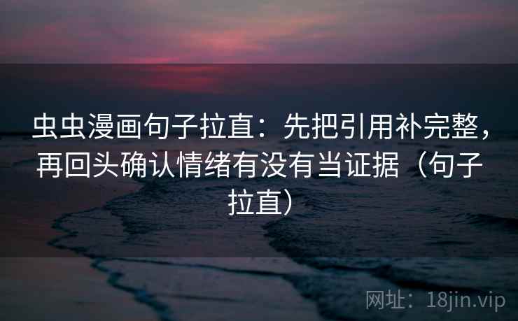 虫虫漫画句子拉直：先把引用补完整，再回头确认情绪有没有当证据（句子拉直）