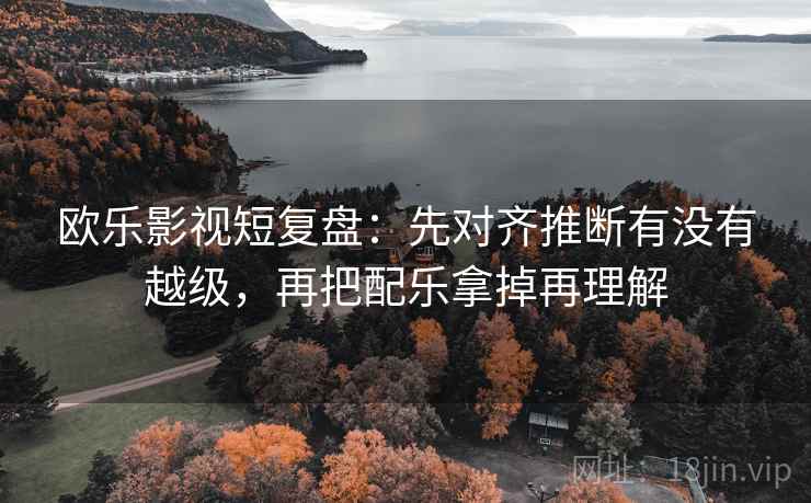 欧乐影视短复盘：先对齐推断有没有越级，再把配乐拿掉再理解