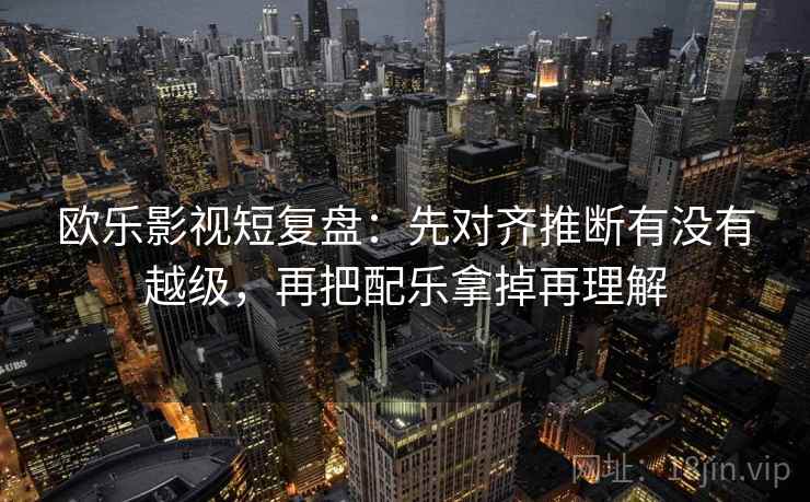 欧乐影视短复盘：先对齐推断有没有越级，再把配乐拿掉再理解