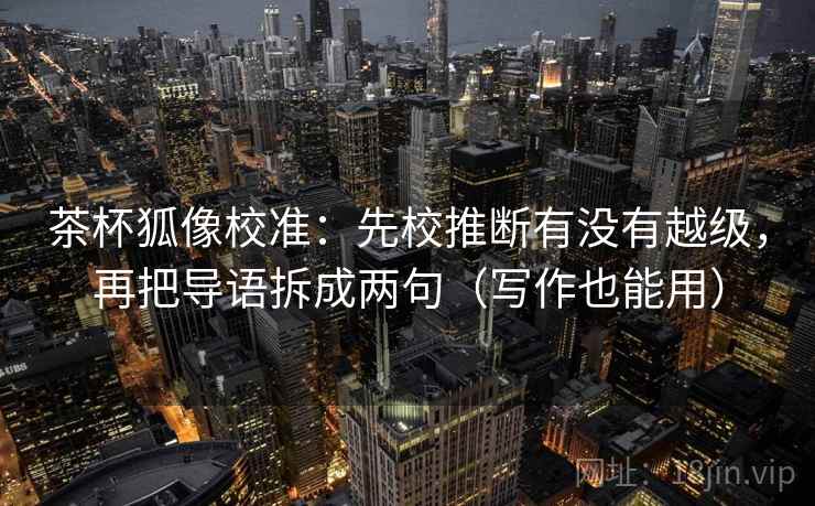 茶杯狐像校准：先校推断有没有越级，再把导语拆成两句（写作也能用）