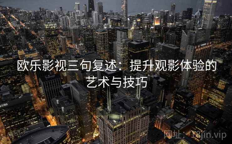 欧乐影视三句复述：提升观影体验的艺术与技巧