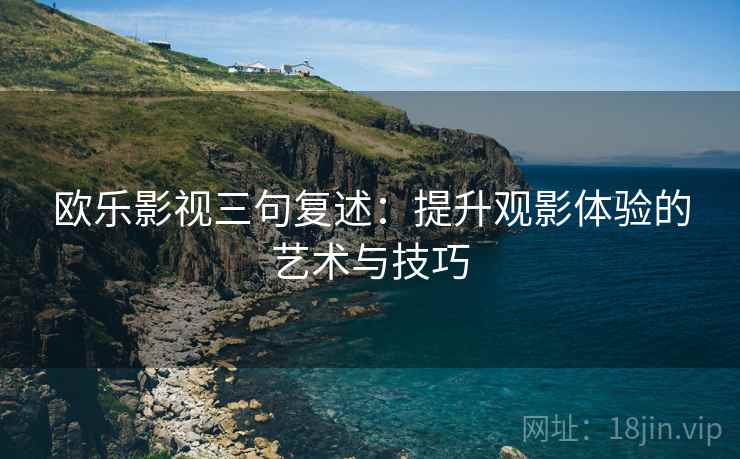 欧乐影视三句复述：提升观影体验的艺术与技巧